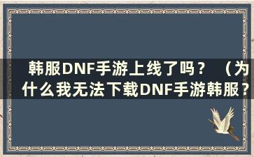 韩服DNF手游上线了吗？ （为什么我无法下载DNF手游韩服？）